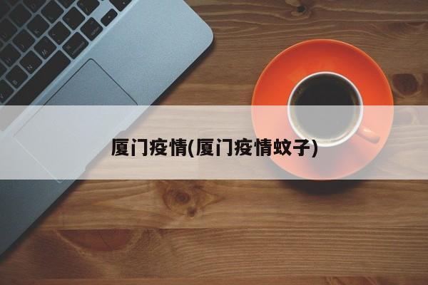 厦门疫情(厦门疫情蚊子)