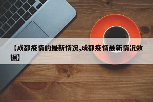 【成都疫情的最新情况,成都疫情最新情况数据】