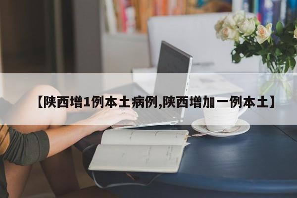 【陕西增1例本土病例,陕西增加一例本土】
