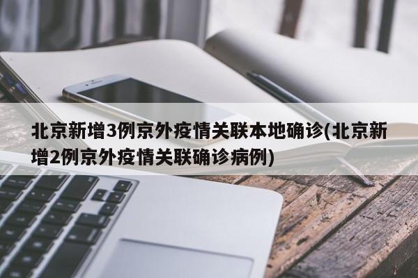 北京新增3例京外疫情关联本地确诊(北京新增2例京外疫情关联确诊病例)