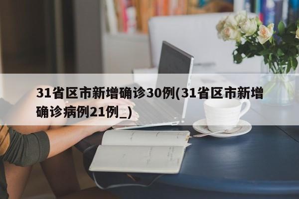 31省区市新增确诊30例(31省区市新增确诊病例21例_)